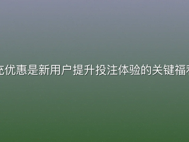 亚博体育首充优惠是新用户提升投注体验的关键福利。通过本文
